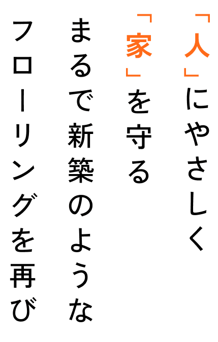 「人」にやさしく「家」を守る　まるで新築のようなフローリングを再び